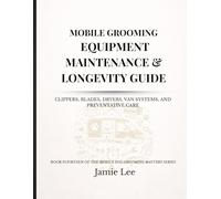 Mobile Grooming Equipment Maintenance & Longevity Guide: Clippers, blades, dryers, van systems, and preventative care (Mobile Dog Grooming Mastery Series)
