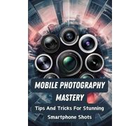 Mobile Photography Mastery: Tips And Tricks For Stunning Smartphone Shots