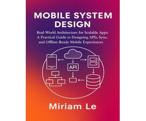 MOBILE SYSTEM DESIGN: Real-World Architecture for Scalable Apps: A Practical Guide to Designing APIs, Sync, and Offline-Ready Mobile Experiences