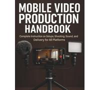 Mobile Video Production Handbook: Complete Instruction on Setups, Shooting, Sound, and Delivery for All Platforms