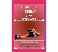 MOBILITY TRAINING FOR BEGINNERS: Simple Mobility Workouts to Relieve Pain, Improve Flexibility, and Move Freely Every Day