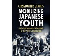 Mobilizing Japanese Youth: The Cold War and the Making of the Sixties Generation (Studies of the Weatherhead East Asian Institute, Columbia University)