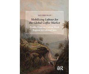 Mobilizing Labour for the Global Coffee Market: Profits From an Unfree Work Regime in Colonial Java (Social Histories of Work in Asia)