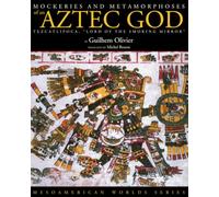Mockeries and Metamorphoses of an Aztec God: Tezcatlipoca, "Lord of the Smoking Mirror" (Mesoamerican Worlds): Tezcatlipoca, Lord of the Smoking Mirror