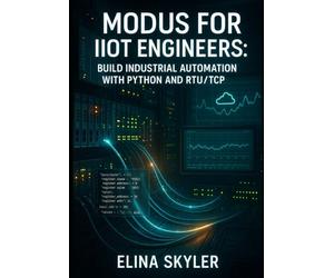 MODBUS FOR IIOT ENGINEERS: BUILD INDUSTRIAL AUTOMATION WITH PYTHON AND RTU/TCP: Connect PLCs, Sensors and SCADA Systems with Hands-On Projects and Real-World Applications