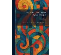 Modelling and Sculpture: A Practical Treatise for Students, With a Brief History