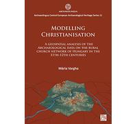 Modelling Christianisation: A Geospatial Analysis of the Archaeological Data on the Rural Church Network of Hungary in the 11th-12th Centuries ... ... European Archaeological Heritage Series)