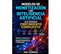 Modelos de Monetización con Inteligencia Artificial que Generan Crecimiento Compuesto: Convierte las Capacidades de la Inteligencia Artificial en ... y Escalables: 4 (Imperio de Ingresos Con Ia)