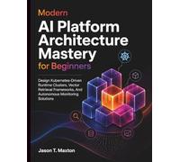 Modern AI Platform Architecture Mastery for Beginners: Design Kubernetes-Driven Runtime Clusters, Vector Retrieval Frameworks, And Autonomous Monitoring Solutions