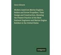 Modern American Marine Engines, Boilers and Screw Propellers. Their Design and Construction, Showing the Present Practice of the Most Eminent Engineers and Marine Engine Builders in the United States