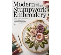 Modern and Creative Stumpwork Embroidery: A Step-by-Step Guide to 3D Floral Designs, Thread Painting Techniques, and Nature-Inspired Embroidery Art