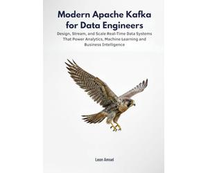 Modern Apache Kafka for Data Engineers: Design, Stream, and Scale Real-Time Data Systems That Power Analytics, Machine Learning, and Business Intelligence