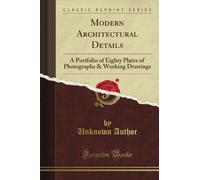 Modern Architectural Details: A Portfolio of Eighty Plates of Photographs & Working Drawings (Classic Reprint)