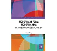 Modern Art for a Modern China: The Chinese Intellectual Debate, 1900-1930 (Routledge Contemporary China Series)