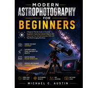 Modern Astrophotography for Beginners.: A Beginner-Friendly Guide to Choosing Equipment, Capturing Celestial Objects, and Improving Your Astrophotography Skills with Real-World Imaging Workflows”