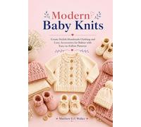 Modern Baby Knits: Create Stylish Handmade Clothing and Cozy Accessories for Babies with Easy-to-Follow Patterns