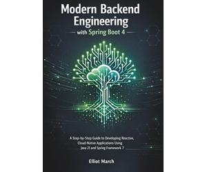 Modern Backend Engineering with Spring Boot 4: A Step-by-Step Guide to Developing Reactive, Cloud-Native Applications Using Java 21 and Spring Framework 7