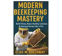 Modern Beekeeping Mastery: Build Hives, Raise Healthy Colonies & Harvest Honey Like a Pro