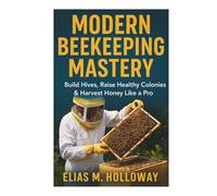 Modern Beekeeping Mastery: Build Hives, Raise Healthy Colonies & Harvest Honey Like a Pro