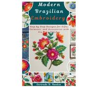 Modern Brazilian Embroidery: Step by Step Designs for Gifts, Garments, and Accessories with Stunning Stitches