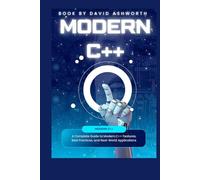 Modern C++: A Complete Guide to Modern C++ Features, Best Practices, and Real-World Applications