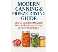 Modern Canning & Freeze-Drying Guide: The Step-by-Step Home Manual for Water-Bath, Pressure Canning and Dehydrator Recipes - Preserve Food Safely and Deliciously All Year Round