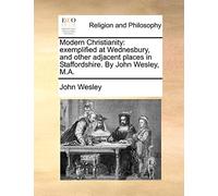 Modern Christianity: Exemplified at Wednesbury, and Other Adjacent Places in Staffordshire. by John Wesley, M.A.