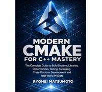 Modern CMake for C++ Mastery: The Complete Guide to Build Systems, Libraries, Dependencies, Testing, Packaging, Cross-Platform Development and Real-World Projects