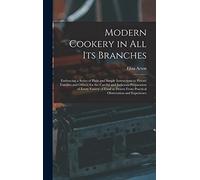 Modern Cookery in all its Branches: Embracing a Series of Plain and Simple Instructions to Private Families and Others, for the Careful and Judicious ... From Practical Observation and Experience