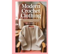 Modern Crochet Clothing: The Complete Guide to Creating Stylish Handmade Garments - From Beginner Basics to Advanced Techniques