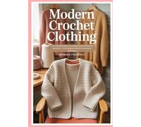 Modern Crochet Clothing: The Complete Guide to Creating Stylish Handmade Garments - From Beginner Basics to Advanced Techniques