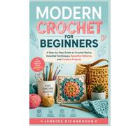 MODERN CROCHET FOR BEGINNERS: A Step-by-Step Guide to Crochet Basics, Essential Techniques, Beautiful Patterns, and Creative Projects