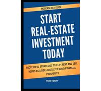 MODERN-DAY GUIDE: START REAL ESTATE INVESTMENT TODAY: Successful Strategies To Flip, Rent, And Sell Homes As A Side-Hustle To Achieve Financial Prosperity