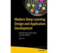 Modern Deep Learning Design and Application Development: Versatile Tools to Solve Deep Learning Problems