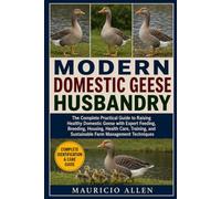 MODERN DOMESTIC GEESE HUSBANDRY: The Complete Practical Guide to Raising Healthy Domestic Geese with Expert Feeding, Breeding, Housing, Health Care, ... and Sustainable Farm Management Techniques