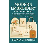 MODERN EMBROIDERY FOR BEGINNERS: A Complete Beginner’s Guide to Modern Embroidery with Hand Stitching, Creative Hoop Art, Floral Designs, and 15 Decorative Projects Using Step-by-Step Techniques