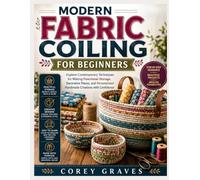 MODERN FABRIC COILING FOR BEGINNERS: Explore Contemporary Techniques for Making Functional Storage, Decorative Pieces, and Personalized Handmade Creations with Confidence