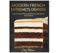 Modern French Entremets Creations: Elegant Cakes, Entremets & Petit Fours with Step-by-Step Guidance