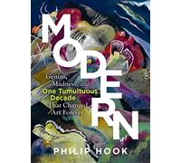 Modern: Genius, Madness, and One Tumultuous Decade That Changed Art Forever
