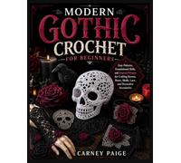 MODERN GOTHIC CROCHET FOR BEGINNERS: Easy Patterns, Foundational Skills, and Inspired Designs for Crafting Ravens, Roses, Skulls, Lace, and Decorative Accessories