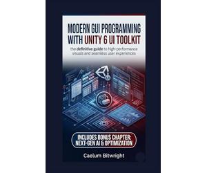 Modern GUI programming with Unity 6 UI Toolkit: The Definitive Guide to High-Performance Visuals and Seamless User Experiences (The Caelum Protocol)