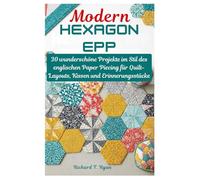 Modern Hexagon EPP: 30 wunderschöne Projekte im Stil des englischen Paper Piecing für Quilt-Layouts, Kissen und Erinnerungsstücke