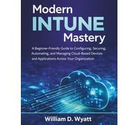 Modern Intune Mastery: A Beginner-Friendly Guide to Configuring, Securing, Automating, and Managing Cloud-Based Devices and Applications Across Your Organization