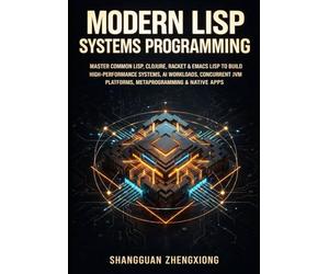 MODERN LISP SYSTEMS PROGRAMMING: MASTER COMMON LISP, CLOJURE, RACKET & EMACS LISP TO BUILD HIGH-PERFORMANCE SYSTEMS, AI WORKLOADS, CONCURRENT JVM PLATFORMS, METAPROGRAMMING & NATIVE APPS