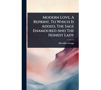 Modern Love, A Reprint, To Which Is Added, The Sage Enamoured And The Honest Lady