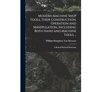 Modern Machine Shop Tools, Their Construction, Operation and Manipulation, Including Both Hand and Machine Tools ...: A Book of Practical Instruction
