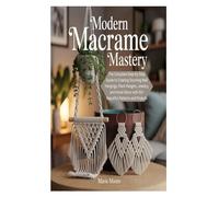 MODERN MACRAME MASTERY: The Complete Step-by-Step Guide to Creating Stunning Wall Hangings, Plant Hangers, Jewelry, and Home Décor with 50+ Beautiful Patterns and Projects