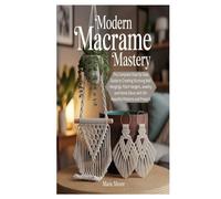 MODERN MACRAME MASTERY: The Complete Step-by-Step Guide to Creating Stunning Wall Hangings, Plant Hangers, Jewelry, and Home Décor with 50+ Beautiful Patterns and Projects