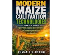 Modern maize cultivation technologies: A Practical Guide to Improved Seed, Precision Planting, Soil Fertility, Smart Irrigation, Climate-Smart ... Mechanization, Harvesting, Storage, and Pr