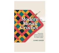 Modern Mosaic Crochet: Innovative Patterns and Step-by-Step Techniques for Today’s Maker
